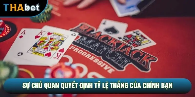 Sự chủ quan quyết định tỷ lệ thắng của chính bạn
